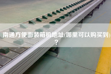 南通方便面裝箱機(jī)地址(哪里可以購買到)? 南通方便面裝箱機(jī)地址(哪里可以購買到)?