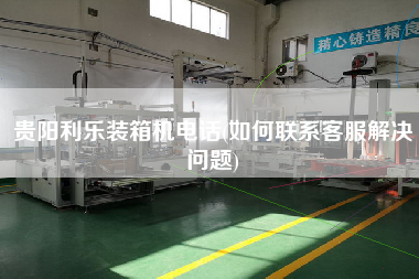 貴陽(yáng)利樂(lè)裝箱機(jī)電話(如何聯(lián)系客服解決問(wèn)題) 貴陽(yáng)利樂(lè)裝箱機(jī)電話(如何聯(lián)系客服解決問(wèn)題)