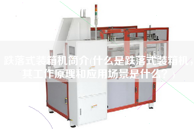 跌落式裝箱機簡介(什么是跌落式裝箱機,其工作原理和應(yīng)用場景是什么?) 跌落式裝箱機簡介(什么是跌落式裝箱機,其工作原理和應(yīng)用場景是什么?)