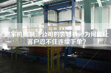 這家機械制造公司的裝箱機,為何能讓客戶忍不住連續(xù)下單? 這家機械制造公司的裝箱機,為何能讓客戶忍不住連續(xù)下單?