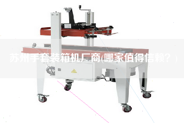 蘇州手套裝箱機廠商(哪家值得信賴?) 蘇州手套裝箱機廠商(哪家值得信賴?)