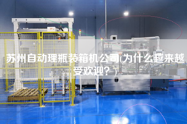 蘇州自動(dòng)理瓶裝箱機(jī)公司(為什么越來(lái)越受歡迎?) 蘇州自動(dòng)理瓶裝箱機(jī)公司(為什么越來(lái)越受歡迎?)