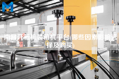 南昌開箱機裝箱機平臺(哪些因素影響選擇及購買) 南昌開箱機裝箱機平臺(哪些因素影響選擇及購買)