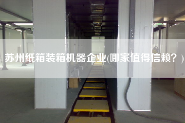 蘇州紙箱裝箱機器企業(yè)(哪家值得信賴?) 蘇州紙箱裝箱機器企業(yè)(哪家值得信賴?)