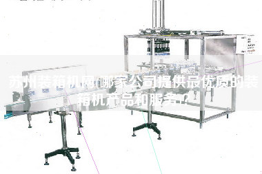 蘇州裝箱機網(wǎng)(哪家公司提供z優(yōu)質(zhì)的裝箱機產(chǎn)品和服務(wù))? 蘇州裝箱機網(wǎng)(哪家公司提供z優(yōu)質(zhì)的裝箱機產(chǎn)品和服務(wù))?