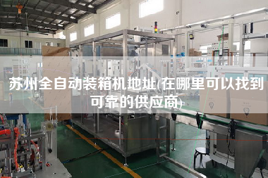 蘇州全自動裝箱機(jī)地址(在哪里可以找到可靠的供應(yīng)商) 蘇州全自動裝箱機(jī)地址(在哪里可以找到可靠的供應(yīng)商)