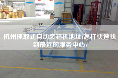 杭州抓取式自動裝箱機(jī)地址(怎樣快速找到z近的服務(wù)中心) 杭州抓取式自動裝箱機(jī)地址(怎樣快速找到z近的服務(wù)中心)