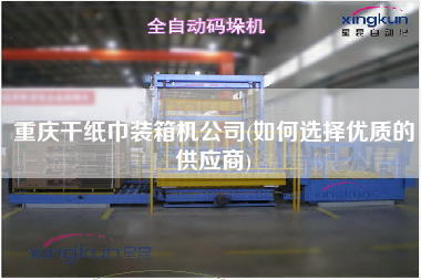 重慶干紙巾裝箱機(jī)公司(如何選擇優(yōu)質(zhì)的供應(yīng)商) 重慶干紙巾裝箱機(jī)公司(如何選擇優(yōu)質(zhì)的供應(yīng)商)