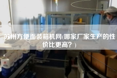 蘇州方便面裝箱機(jī)網(wǎng)(哪家廠家生產(chǎn)的性價比z高?) 蘇州方便面裝箱機(jī)網(wǎng)(哪家廠家生產(chǎn)的性價比z高?)