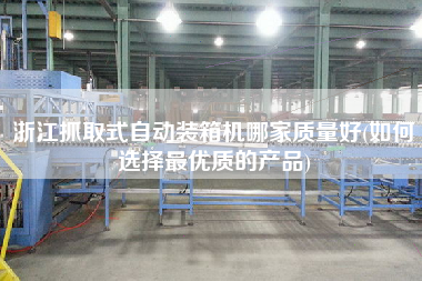 浙江抓取式自動裝箱機哪家質量好(如何選擇z優(yōu)質的產品)