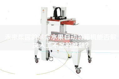 未來(lái)果園的革命水果自動(dòng)裝箱機(jī)能否解決人工不足的難題? 未來(lái)果園的革命水果自動(dòng)裝箱機(jī)能否解決人工不足的難題?