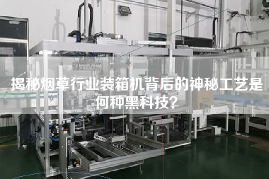揭秘煙草行業(yè)裝箱機背后的神秘工藝是何種黑科技? 揭秘煙草行業(yè)裝箱機背后的神秘工藝是何種黑科技?