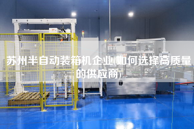 蘇州半自動裝箱機企業(yè)(如何選擇高質(zhì)量的供應(yīng)商) 蘇州半自動裝箱機企業(yè)(如何選擇高質(zhì)量的供應(yīng)商)