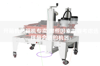 開箱機裝箱機專賣(哪些因素需要考慮選擇z合適的機器) 開箱機裝箱機專賣(哪些因素需要考慮選擇z合適的機器)