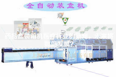 藥品盒裝箱機(jī)醫(yī)療行業(yè)的新寵,未來將如何發(fā)展? 藥品盒裝箱機(jī)醫(yī)療行業(yè)的新寵,未來將如何發(fā)展?