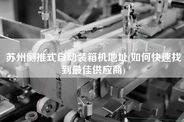 蘇州側(cè)推式自動裝箱機地址(如何快速找到z佳供應商) 蘇州側(cè)推式自動裝箱機地址(如何快速找到z佳供應商)