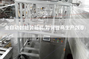 全自動(dòng)封箱裝箱機(jī)(如何提高生產(chǎn)效率) 全自動(dòng)封箱裝箱機(jī)(如何提高生產(chǎn)效率)