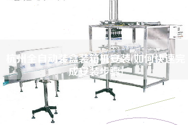 杭州全自動(dòng)裝盒裝箱機(jī)安裝(如何快速完成安裝步驟) 杭州全自動(dòng)裝盒裝箱機(jī)安裝(如何快速完成安裝步驟)