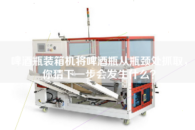 啤酒瓶裝箱機(jī)將啤酒瓶從瓶頸處抓取,你猜下一步會(huì)發(fā)生什么? 啤酒瓶裝箱機(jī)將啤酒瓶從瓶頸處抓取,你猜下一步會(huì)發(fā)生什么?