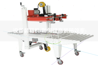 設(shè)備裝箱機(jī)(如何提高裝箱效率) 設(shè)備裝箱機(jī)(如何提高裝箱效率)