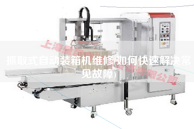 抓取式自動裝箱機(jī)維修(如何快速解決常見故障) 抓取式自動裝箱機(jī)維修(如何快速解決常見故障)