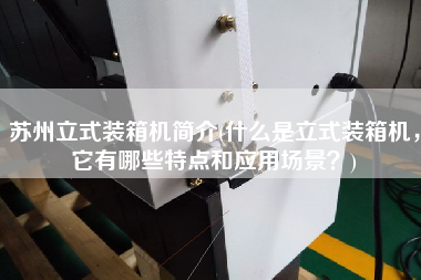 蘇州立式裝箱機(jī)簡介(什么是立式裝箱機(jī),它有哪些特點(diǎn)和應(yīng)用場景?) 蘇州立式裝箱機(jī)簡介(什么是立式裝箱機(jī),它有哪些特點(diǎn)和應(yīng)用場景?)