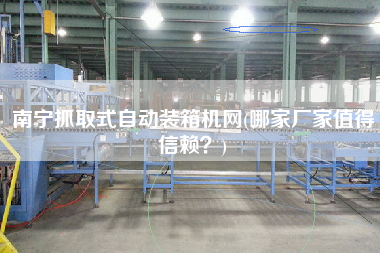 南寧抓取式自動裝箱機(jī)網(wǎng)(哪家廠家值得信賴?) 南寧抓取式自動裝箱機(jī)網(wǎng)(哪家廠家值得信賴?)
