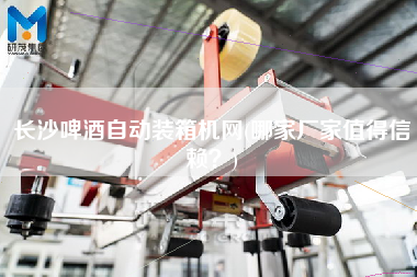 長沙啤酒自動(dòng)裝箱機(jī)網(wǎng)(哪家廠家值得信賴?) 長沙啤酒自動(dòng)裝箱機(jī)網(wǎng)(哪家廠家值得信賴?)
