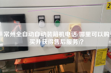 常州全自動(dòng)自動(dòng)裝箱機(jī)電話(哪里可以購(gòu)買并獲得售后服務(wù))？