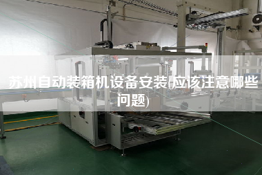 蘇州自動(dòng)裝箱機(jī)設(shè)備安裝(應(yīng)該注意哪些問(wèn)題) 蘇州自動(dòng)裝箱機(jī)設(shè)備安裝(應(yīng)該注意哪些問(wèn)題)