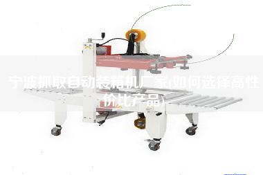 寧波抓取自動裝箱機廠家(如何選擇高性價比產(chǎn)品) 寧波抓取自動裝箱機廠家(如何選擇高性價比產(chǎn)品)