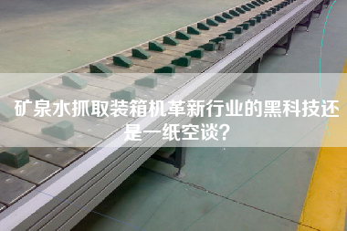 礦泉水抓取裝箱機革新行業(yè)的黑科技還是一紙空談? 礦泉水抓取裝箱機革新行業(yè)的黑科技還是一紙空談?
