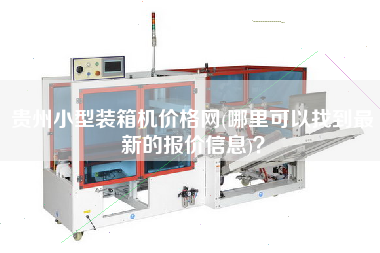 貴州小型裝箱機(jī)價(jià)格網(wǎng)(哪里可以找到z新的報(bào)價(jià)信息)? 貴州小型裝箱機(jī)價(jià)格網(wǎng)(哪里可以找到z新的報(bào)價(jià)信息)?