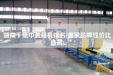 湖南干紙巾裝箱機排名(哪家品牌性價比z高) 湖南干紙巾裝箱機排名(哪家品牌性價比z高)