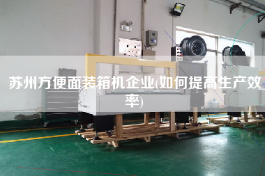 蘇州方便面裝箱機企業(yè)(如何提高生產(chǎn)效率) 蘇州方便面裝箱機企業(yè)(如何提高生產(chǎn)效率)