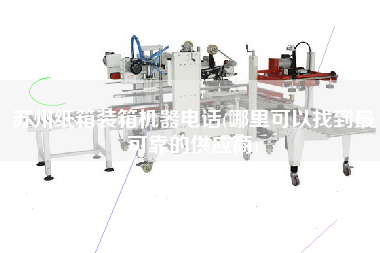 蘇州紙箱裝箱機器電話(哪里可以找到z可靠的供應(yīng)商) 蘇州紙箱裝箱機器電話(哪里可以找到z可靠的供應(yīng)商)