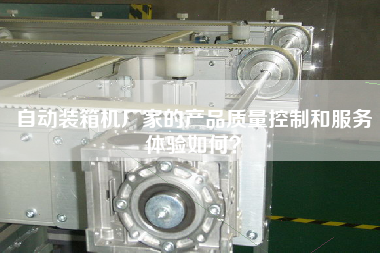 自動裝箱機廠家的產(chǎn)品質量控制和服務體驗如何? 自動裝箱機廠家的產(chǎn)品質量控制和服務體驗如何?