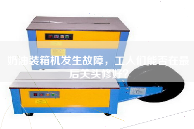 奶油裝箱機(jī)發(fā)生故障,工人們能否在z后關(guān)頭修好? 奶油裝箱機(jī)發(fā)生故障,工人們能否在z后關(guān)頭修好?
