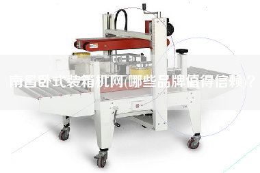 南昌臥式裝箱機(jī)網(wǎng)(哪些品牌值得信賴(lài))? 南昌臥式裝箱機(jī)網(wǎng)(哪些品牌值得信賴(lài))?