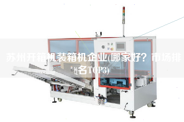 蘇州開箱機裝箱機企業(yè)(哪家好?市場排名TOP3) 蘇州開箱機裝箱機企業(yè)(哪家好?市場排名TOP3)