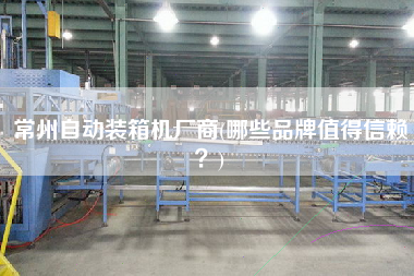 常州自動(dòng)裝箱機(jī)廠商(哪些品牌值得信賴?) 常州自動(dòng)裝箱機(jī)廠商(哪些品牌值得信賴?)