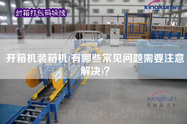 開箱機(jī)裝箱機(jī)(有哪些常見問題需要注意解決)? 開箱機(jī)裝箱機(jī)(有哪些常見問題需要注意解決)?