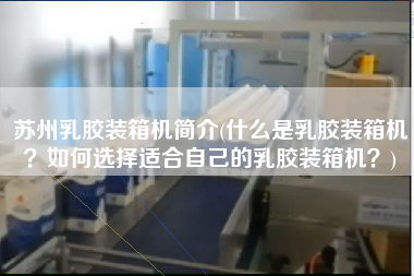 蘇州乳膠裝箱機簡介(什么是乳膠裝箱機?如何選擇適合自己的乳膠裝箱機?) 蘇州乳膠裝箱機簡介(什么是乳膠裝箱機?如何選擇適合自己的乳膠裝箱機?)