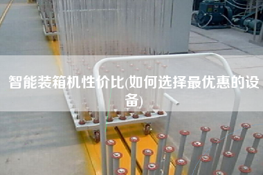 智能裝箱機(jī)性價比(如何選擇z優(yōu)惠的設(shè)備) 智能裝箱機(jī)性價比(如何選擇z優(yōu)惠的設(shè)備)