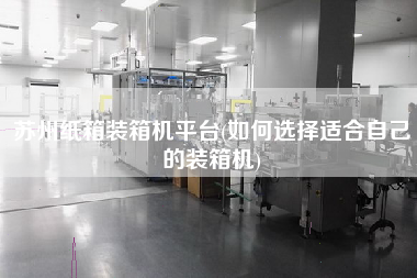 蘇州紙箱裝箱機平臺(如何選擇適合自己的裝箱機) 蘇州紙箱裝箱機平臺(如何選擇適合自己的裝箱機)