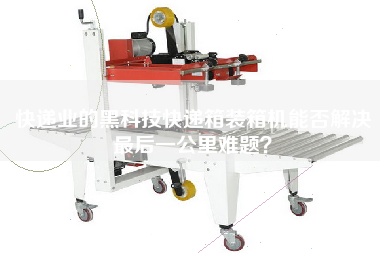 快遞業(yè)的黑科技快遞箱裝箱機能否解決z后一公里難題? 快遞業(yè)的黑科技快遞箱裝箱機能否解決z后一公里難題?