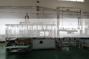 洗衣液裝箱機抓取平移機(如何提高生產效率) 洗衣液裝箱機抓取平移機(如何提高生產效率)