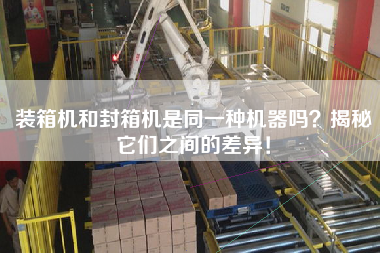 裝箱機(jī)和封箱機(jī)是同一種機(jī)器嗎?揭秘它們之間的差異! 裝箱機(jī)和封箱機(jī)是同一種機(jī)器嗎?揭秘它們之間的差異!