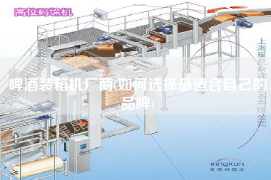 啤酒裝箱機(jī)廠商(如何選擇z適合自己的品牌) 啤酒裝箱機(jī)廠商(如何選擇z適合自己的品牌)