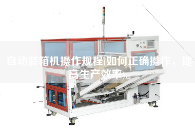 自動裝箱機(jī)操作規(guī)程(如何正確操作,提高生產(chǎn)效率)。 自動裝箱機(jī)操作規(guī)程(如何正確操作,提高生產(chǎn)效率)。